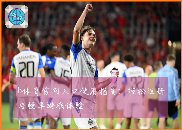 b体育官网入口使用指南:轻松注册与畅享游戏体验