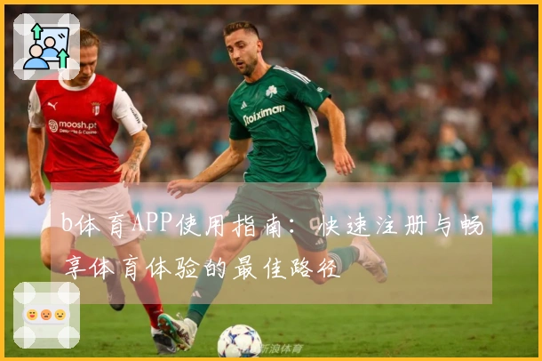 b体育APP使用指南：快速注册与畅享体育体验的最佳路径