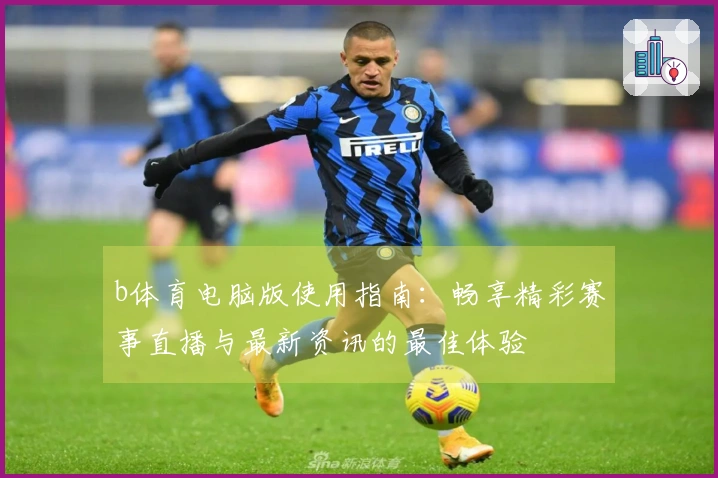 b体育电脑版使用指南：畅享精彩赛事直播与最新资讯的最佳体验