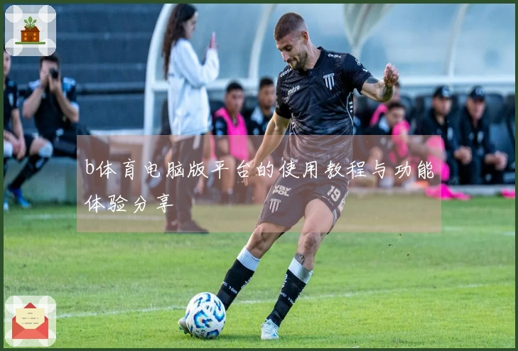 b体育电脑版平台的使用教程与功能体验分享