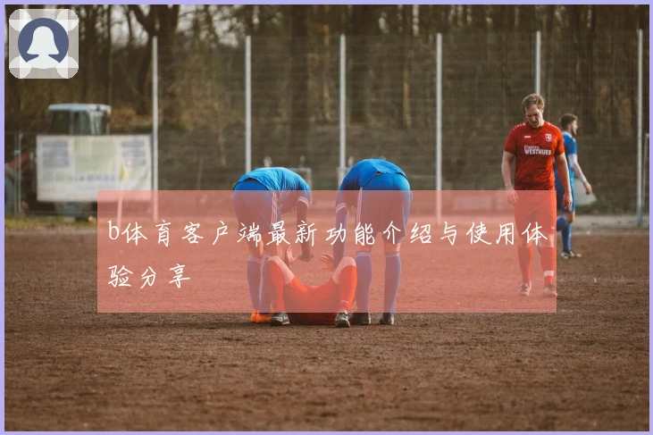 b体育客户端最新功能介绍与使用体验分享