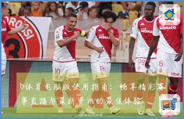 b体育电脑版使用指南：畅享精彩赛事直播与最新资讯的最佳体验