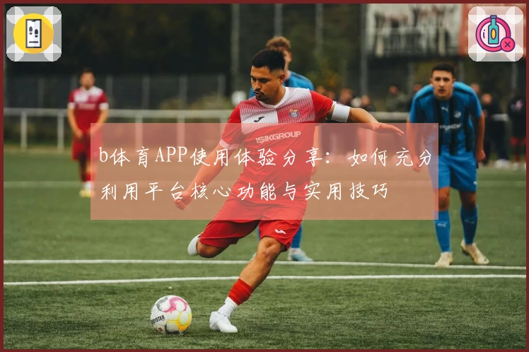 b体育APP使用体验分享：如何充分利用平台核心功能与实用技巧