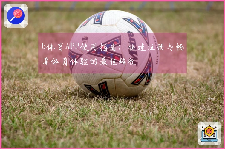 b体育APP使用指南：快速注册与畅享体育体验的最佳路径