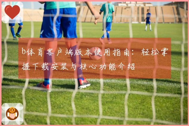 b体育客户端版本使用指南：轻松掌握下载安装与核心功能介绍
