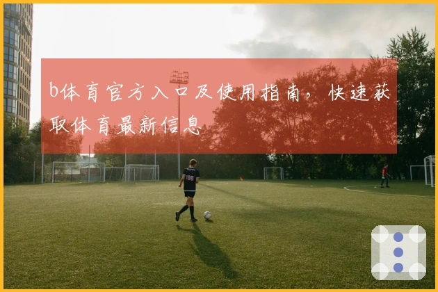 b体育官方入口及使用指南,快速获取体育最新信息