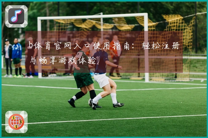 b体育官网入口使用指南：轻松注册与畅享游戏体验