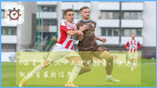 b体育官方入口及使用指南，快速获取体育最新信息