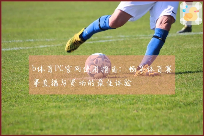 b体育PC官网使用指南:畅享体育赛事直播与资讯的最佳体验