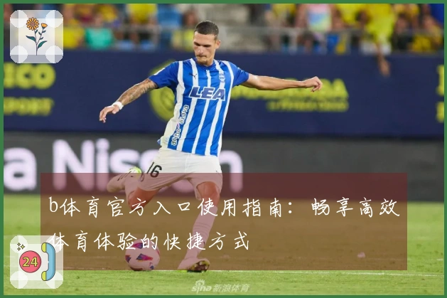 b体育官方入口使用指南:畅享高效体育体验的快捷方式